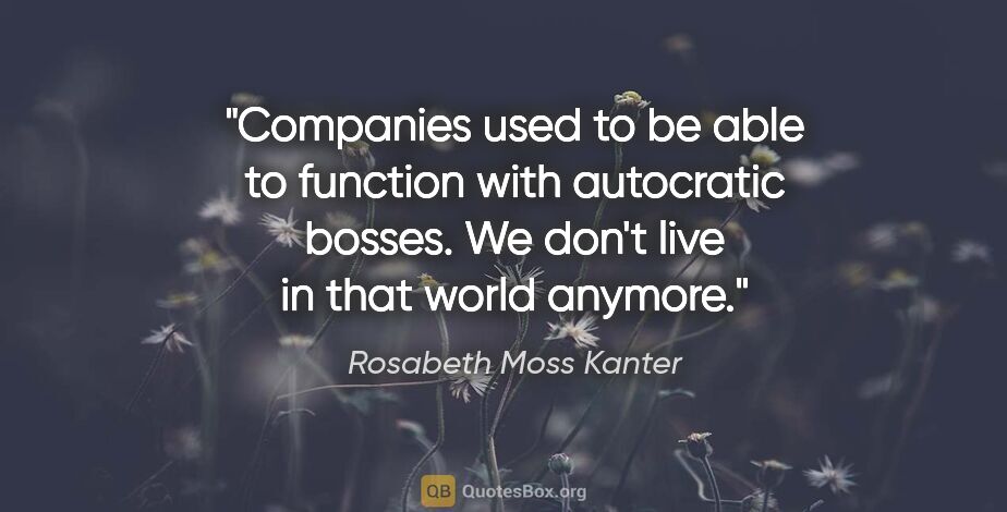 Rosabeth Moss Kanter quote: "Companies used to be able to function with autocratic bosses...."