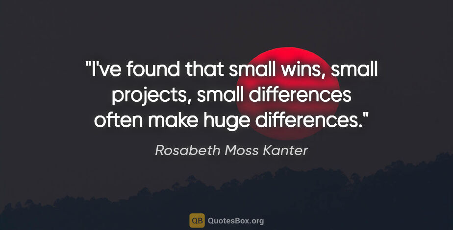 Rosabeth Moss Kanter quote: "I've found that small wins, small projects, small differences..."