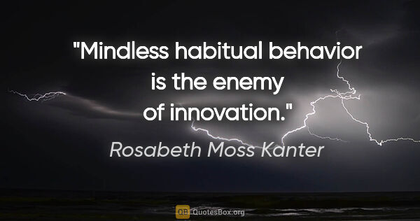Rosabeth Moss Kanter quote: "Mindless habitual behavior is the enemy of innovation."