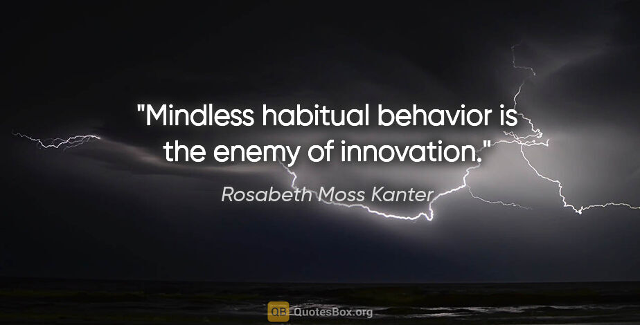 Rosabeth Moss Kanter quote: "Mindless habitual behavior is the enemy of innovation."