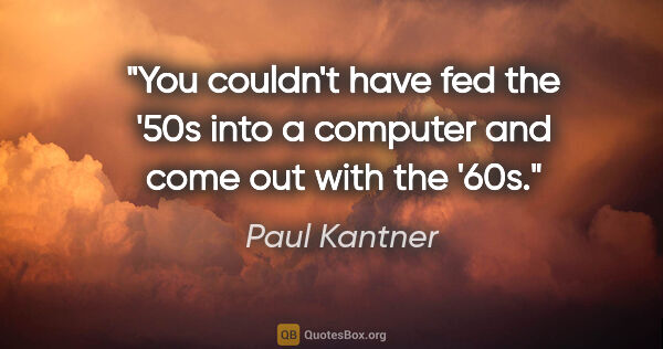 Paul Kantner quote: "You couldn't have fed the '50s into a computer and come out..."