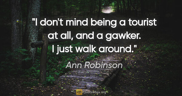 Ann Robinson quote: "I don't mind being a tourist at all, and a gawker. I just walk..."