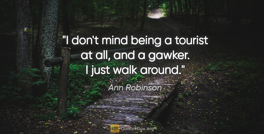 Ann Robinson quote: "I don't mind being a tourist at all, and a gawker. I just walk..."