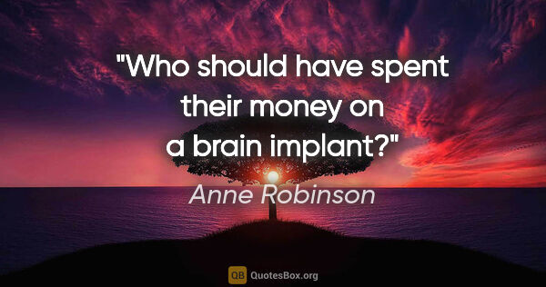 Anne Robinson quote: "Who should have spent their money on a brain implant?"