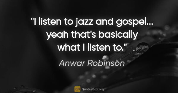 Anwar Robinson quote: "I listen to jazz and gospel... yeah that's basically what I..."