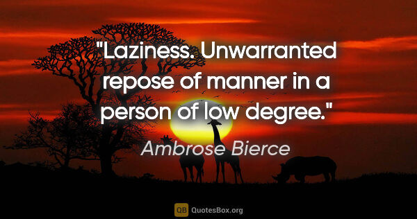 Ambrose Bierce quote: "Laziness. Unwarranted repose of manner in a person of low degree."
