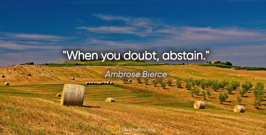 Ambrose Bierce quote: "When you doubt, abstain."