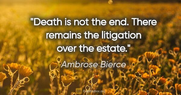 Ambrose Bierce quote: "Death is not the end. There remains the litigation over the..."