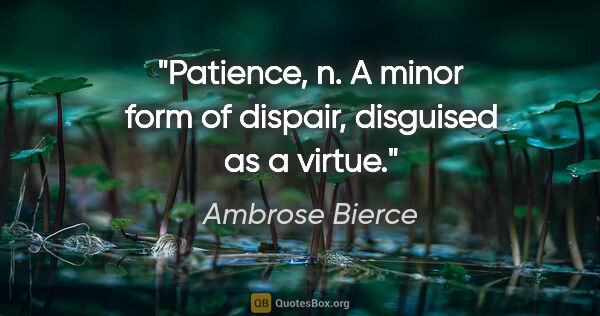 Ambrose Bierce quote: "Patience, n. A minor form of dispair, disguised as a virtue."