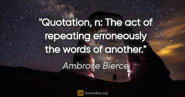 Ambrose Bierce quote: "Quotation, n: The act of repeating erroneously the words of..."