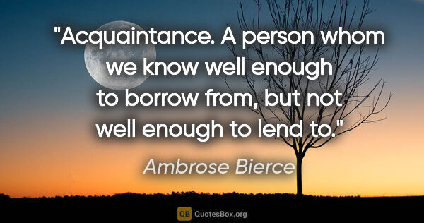Ambrose Bierce quote: "Acquaintance. A person whom we know well enough to borrow..."