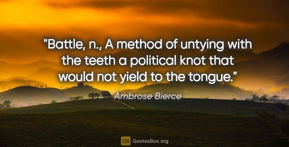 Ambrose Bierce quote: "Battle, n., A method of untying with the teeth a political..."