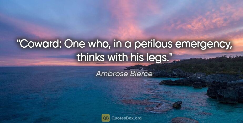 Ambrose Bierce quote: "Coward: One who, in a perilous emergency, thinks with his legs."