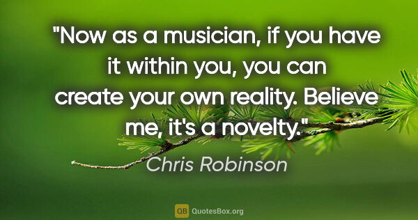 Chris Robinson quote: "Now as a musician, if you have it within you, you can create..."