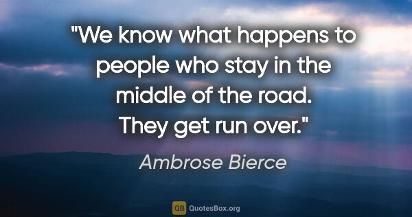 Ambrose Bierce quote: "We know what happens to people who stay in the middle of the..."