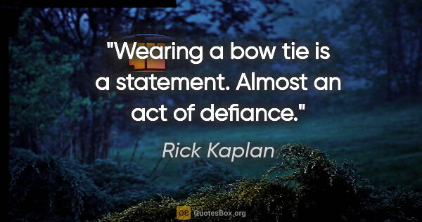 Rick Kaplan quote: "Wearing a bow tie is a statement. Almost an act of defiance."