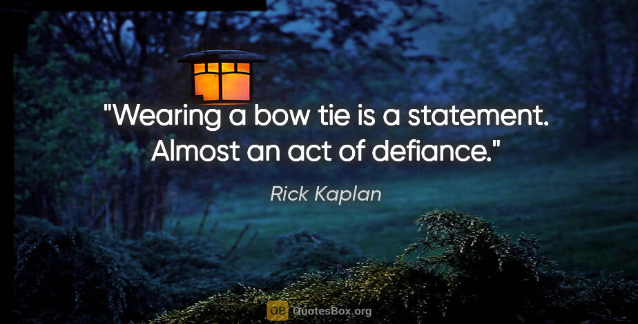 Rick Kaplan quote: "Wearing a bow tie is a statement. Almost an act of defiance."