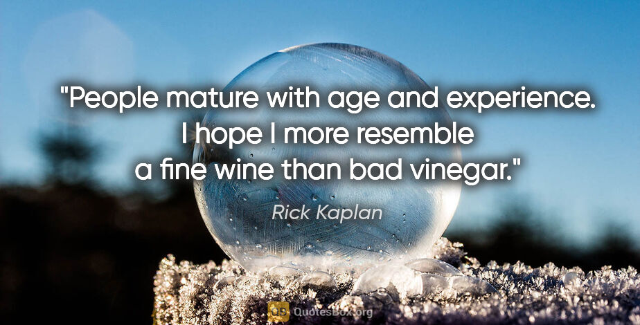 Rick Kaplan quote: "People mature with age and experience. I hope I more resemble..."