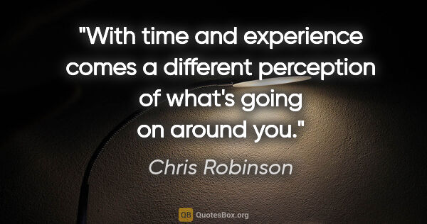 Chris Robinson quote: "With time and experience comes a different perception of..."