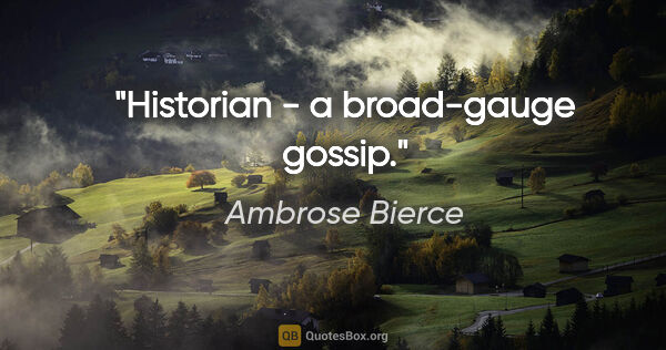 Ambrose Bierce quote: "Historian - a broad-gauge gossip."