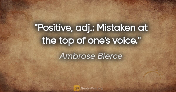 Ambrose Bierce quote: "Positive, adj.: Mistaken at the top of one's voice."