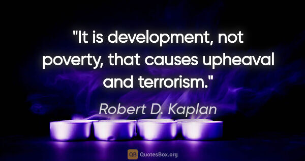 Robert D. Kaplan quote: "It is development, not poverty, that causes upheaval and..."