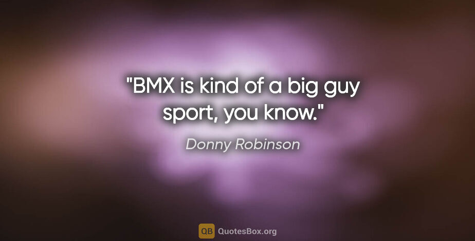 Donny Robinson quote: "BMX is kind of a big guy sport, you know."