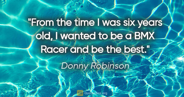 Donny Robinson quote: "From the time I was six years old, I wanted to be a BMX Racer..."