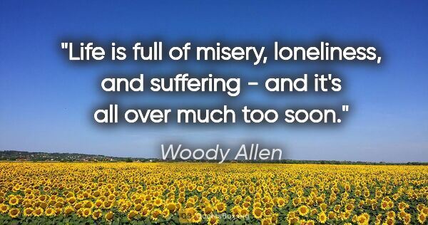 Woody Allen quote: "Life is full of misery, loneliness, and suffering - and it's..."