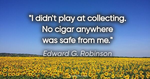 Edward G. Robinson quote: "I didn't play at collecting. No cigar anywhere was safe from me."