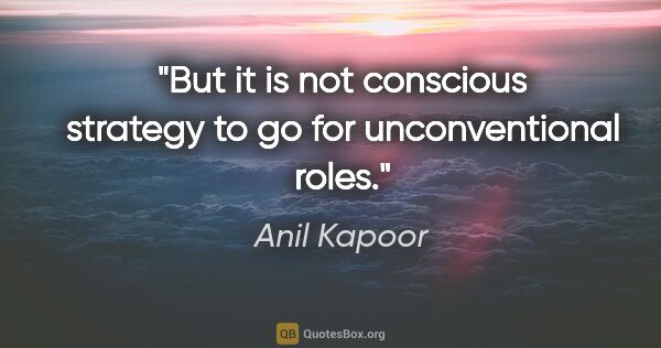 Anil Kapoor quote: "But it is not conscious strategy to go for unconventional roles."