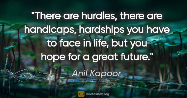 Anil Kapoor quote: "There are hurdles, there are handicaps, hardships you have to..."