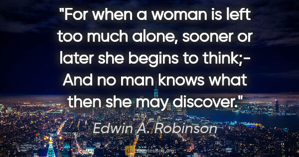 Edwin A. Robinson quote: "For when a woman is left too much alone, sooner or later she..."