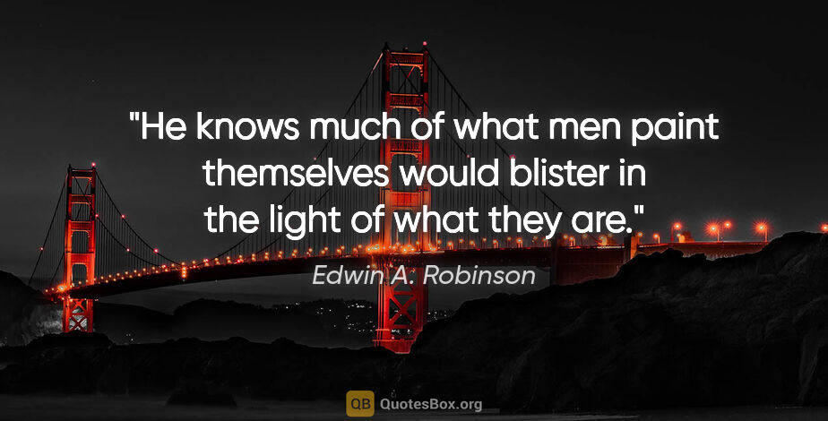 Edwin A. Robinson quote: "He knows much of what men paint themselves would blister in..."