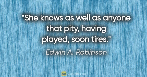Edwin A. Robinson quote: "She knows as well as anyone that pity, having played, soon tires."