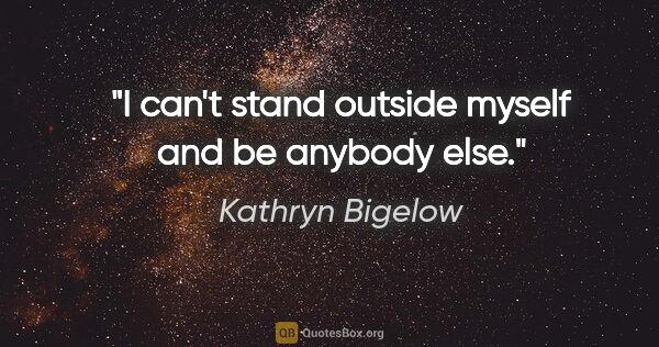 Kathryn Bigelow quote: "I can't stand outside myself and be anybody else."