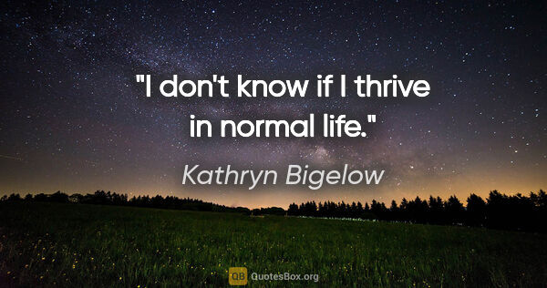 Kathryn Bigelow quote: "I don't know if I thrive in normal life."