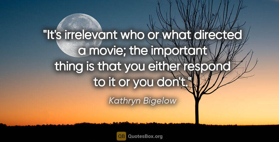Kathryn Bigelow quote: "It's irrelevant who or what directed a movie; the important..."