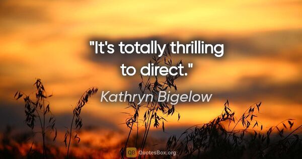 Kathryn Bigelow quote: "It's totally thrilling to direct."