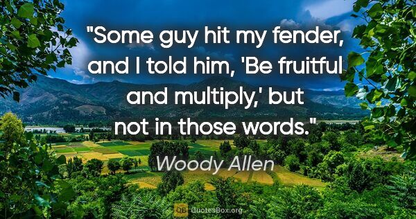 Woody Allen quote: "Some guy hit my fender, and I told him, 'Be fruitful and..."