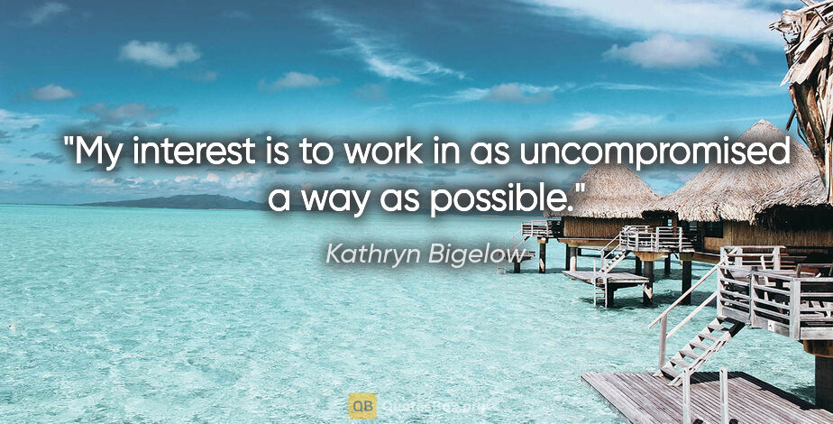 Kathryn Bigelow quote: "My interest is to work in as uncompromised a way as possible."