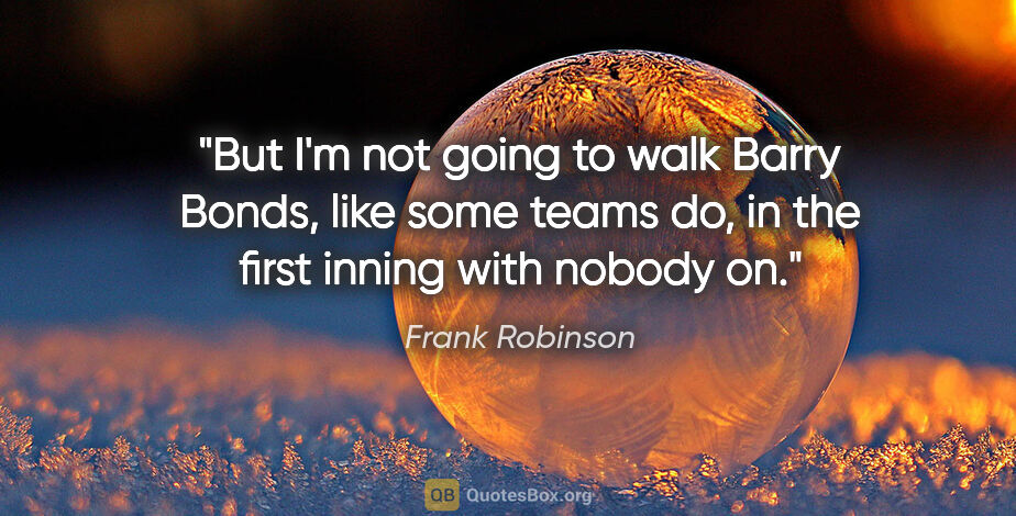 Frank Robinson quote: "But I'm not going to walk Barry Bonds, like some teams do, in..."