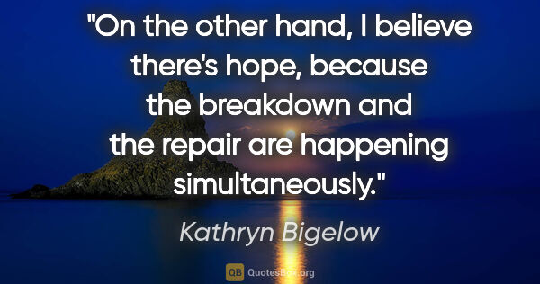 Kathryn Bigelow quote: "On the other hand, I believe there's hope, because the..."