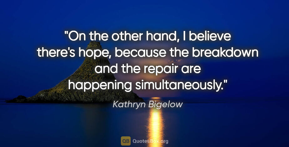 Kathryn Bigelow quote: "On the other hand, I believe there's hope, because the..."
