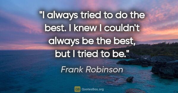 Frank Robinson quote: "I always tried to do the best. I knew I couldn't always be the..."