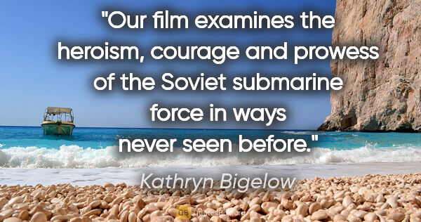 Kathryn Bigelow quote: "Our film examines the heroism, courage and prowess of the..."