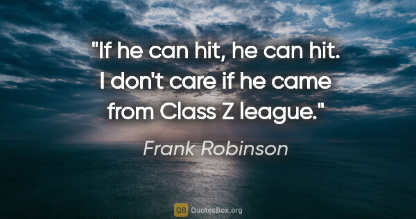 Frank Robinson quote: "If he can hit, he can hit. I don't care if he came from Class..."