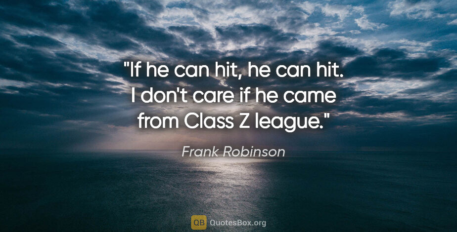 Frank Robinson quote: "If he can hit, he can hit. I don't care if he came from Class..."