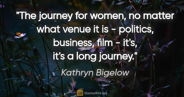 Kathryn Bigelow quote: "The journey for women, no matter what venue it is - politics,..."