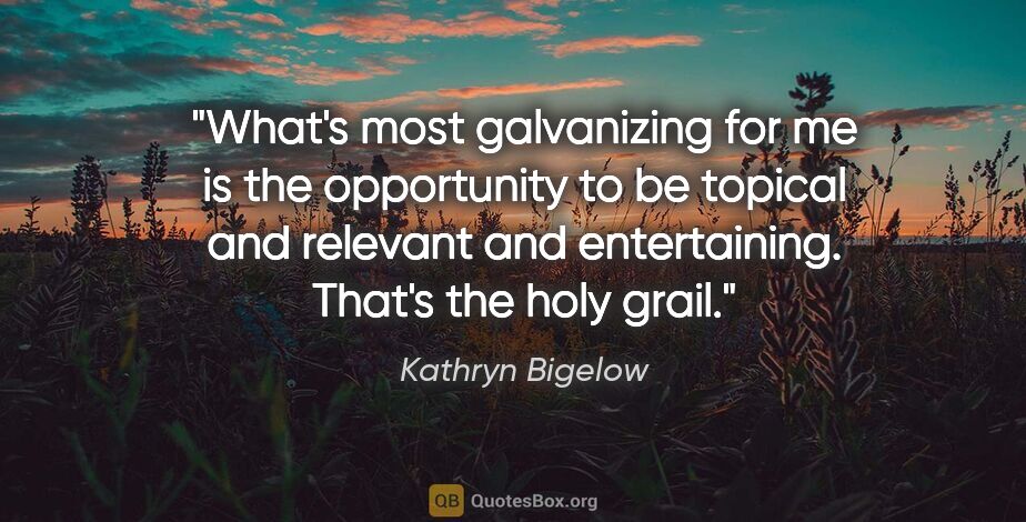 Kathryn Bigelow quote: "What's most galvanizing for me is the opportunity to be..."